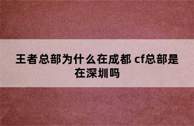 王者总部为什么在成都 cf总部是在深圳吗